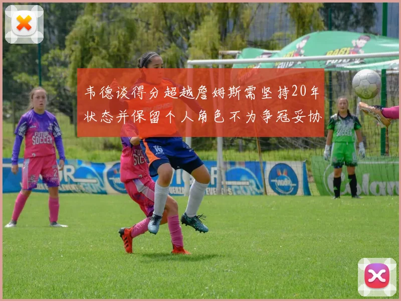 韦德谈得分超越詹姆斯需坚持20年状态并保留个人角色不为争冠妥协