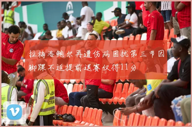 拉梅洛鲍尔再遭伤病困扰第三节因脚踝不适提前退赛仅得11分