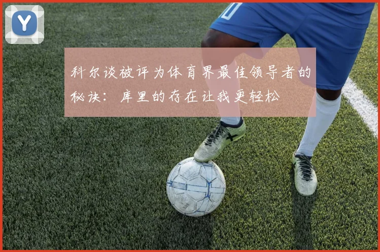 科尔谈被评为体育界最佳领导者的秘诀：库里的存在让我更轻松