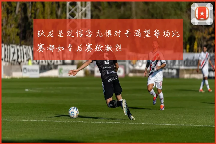 狄龙坚定信念无惧对手渴望每场比赛都如季后赛般激烈