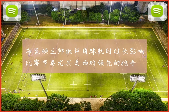 布莱顿主帅批评角球耗时过长影响比赛节奏尤其是面对领先的枪手