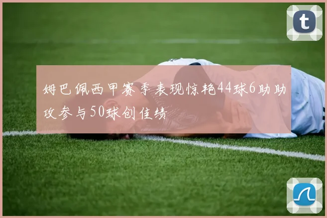 姆巴佩西甲赛季表现惊艳44球6助助攻参与50球创佳绩