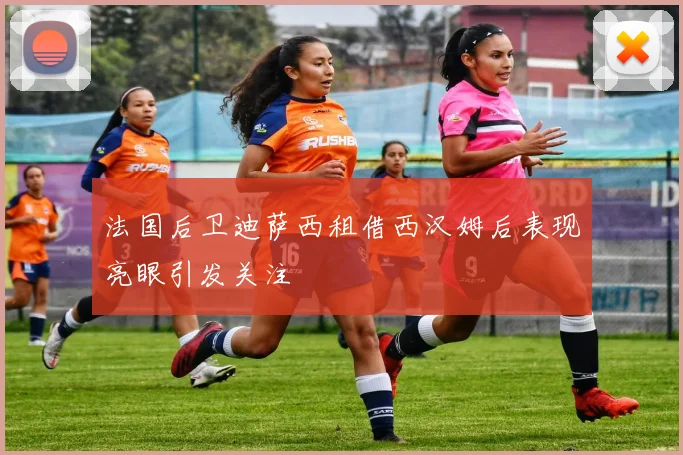 法国后卫迪萨西租借西汉姆后表现亮眼引发关注
