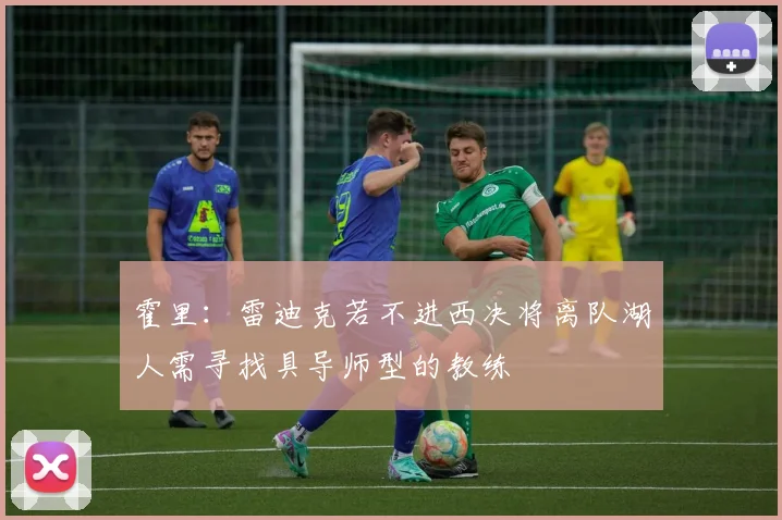 霍里：雷迪克若不进西决将离队湖人需寻找具导师型的教练