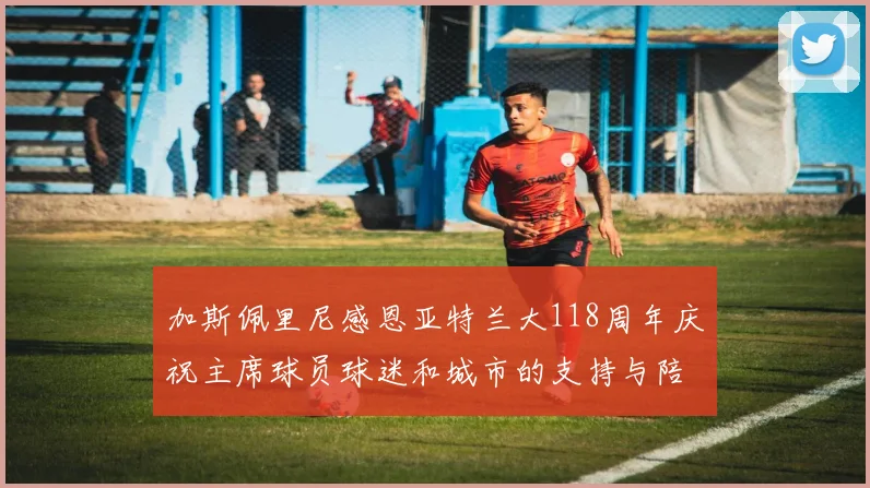 加斯佩里尼感恩亚特兰大118周年庆祝主席球员球迷和城市的支持与陪伴
