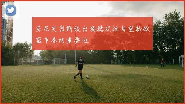芬尼史密斯谈出场稳定性与重拾投篮节奏的重要性