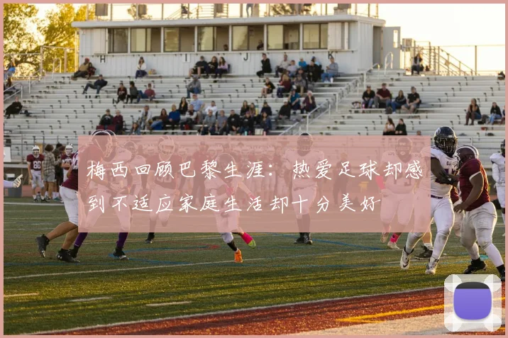 梅西回顾巴黎生涯：热爱足球却感到不适应家庭生活却十分美好