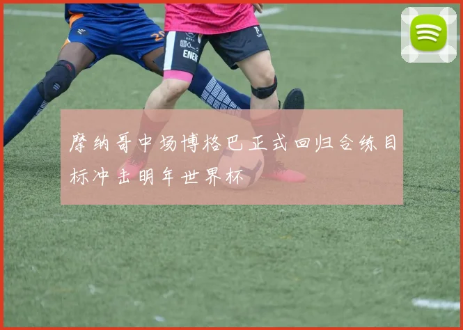 摩纳哥中场博格巴正式回归合练目标冲击明年世界杯