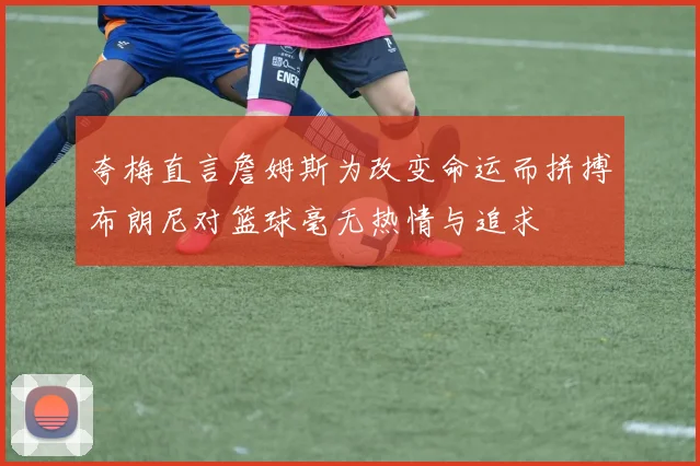 夸梅直言詹姆斯为改变命运而拼搏布朗尼对篮球毫无热情与追求