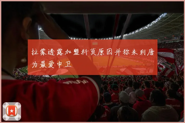 拉蒙透露加盟科莫原因并称米利唐为最爱中卫