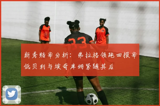 新秀赔率分析：弗拉格领跑回报率低贝利与埃奇库姆紧随其后