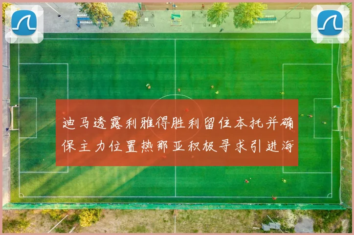 迪马透露利雅得胜利留住本托并确保主力位置热那亚积极寻求引进海因