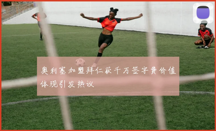 奥利塞加盟拜仁获千万签字费价值体现引发热议