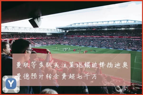 曼联等多队关注莱比锡边锋扬迪奥曼德预计转会费超七千万