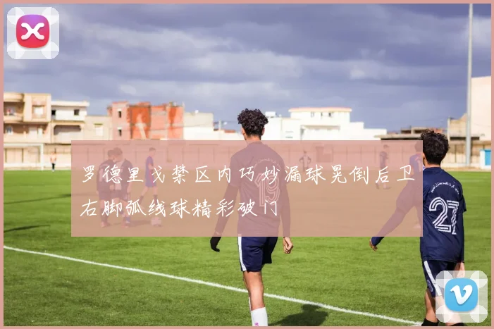 罗德里戈禁区内巧妙漏球晃倒后卫右脚弧线球精彩破门