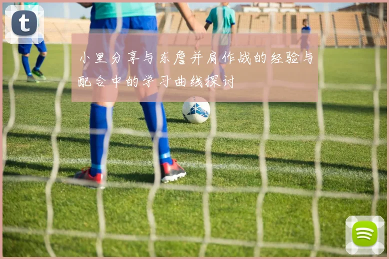 小里分享与东詹并肩作战的经验与配合中的学习曲线探讨