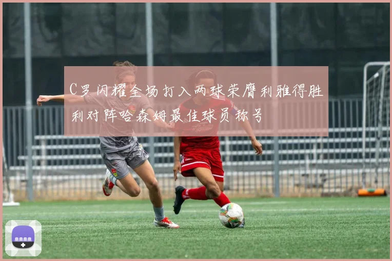 C罗闪耀全场打入两球荣膺利雅得胜利对阵哈森姆最佳球员称号