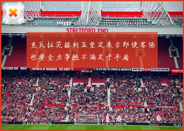 克瓦拉茨赫利亚坚定表示即使客场也要全力争胜不满足于平局