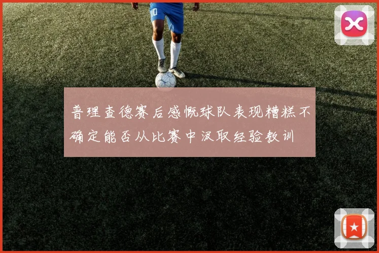 普理查德赛后感慨球队表现糟糕不确定能否从比赛中汲取经验教训