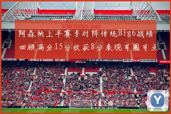 阿森纳上半赛季对阵传统Big6战绩回顾满分15分收获8分表现可圈可点