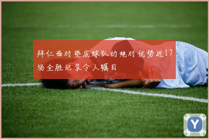 拜仁面对垫底球队的绝对优势近17场全胜记录令人瞩目