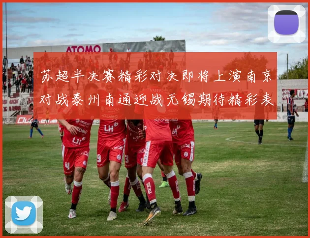 苏超半决赛精彩对决即将上演南京对战泰州南通迎战无锡期待精彩表现
