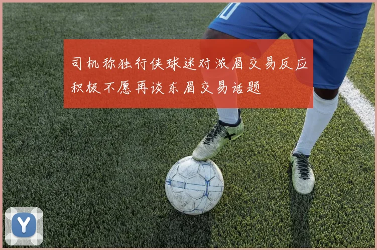 司机称独行侠球迷对浓眉交易反应积极不愿再谈东眉交易话题