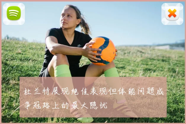 杜兰特展现绝佳表现但体能问题成争冠路上的最大隐忧