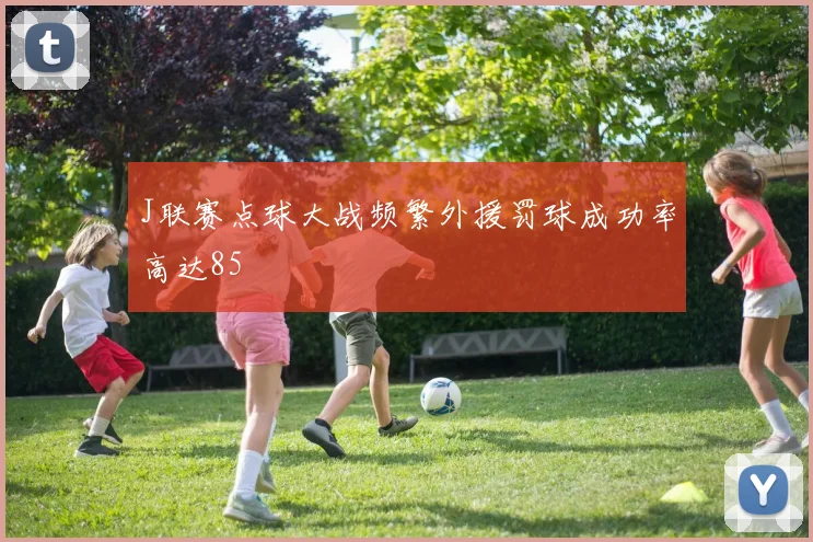 J联赛点球大战频繁外援罚球成功率高达85