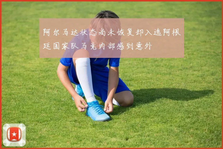阿尔马达状态尚未恢复却入选阿根廷国家队马竞内部感到意外