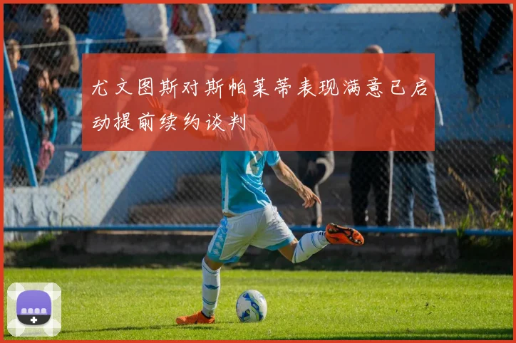 尤文图斯对斯帕莱蒂表现满意已启动提前续约谈判