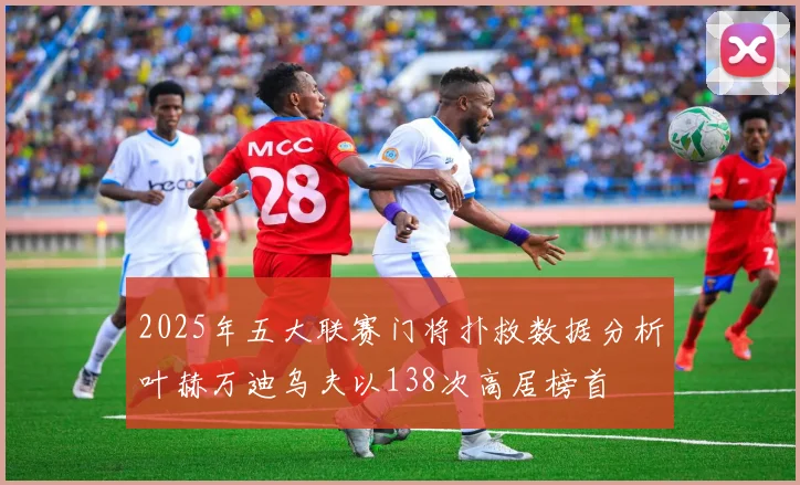2025年五大联赛门将扑救数据分析叶赫万迪乌夫以138次高居榜首