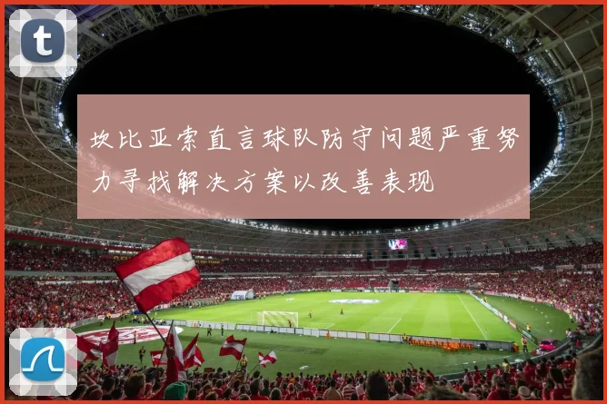 坎比亚索直言球队防守问题严重努力寻找解决方案以改善表现