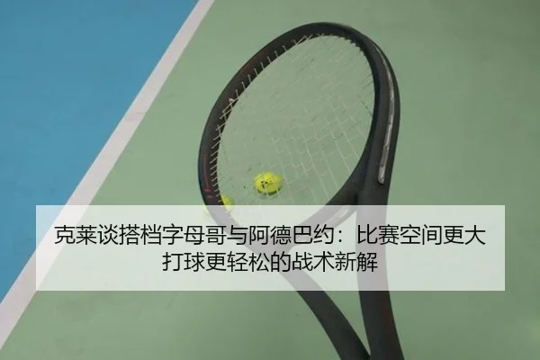 克莱谈搭档字母哥与阿德巴约:比赛空间更大 打球更轻松的战术新解